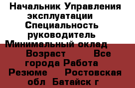 Начальник Управления эксплуатации  › Специальность ­ руководитель › Минимальный оклад ­ 80 › Возраст ­ 55 - Все города Работа » Резюме   . Ростовская обл.,Батайск г.